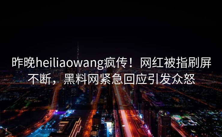 昨晚heiliaowang疯传！网红被指刷屏不断，黑料网紧急回应引发众怒