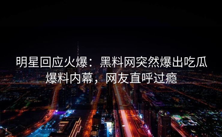 明星回应火爆：黑料网突然爆出吃瓜爆料内幕，网友直呼过瘾