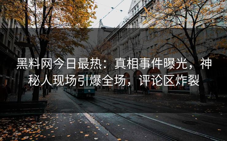 黑料网今日最热：真相事件曝光，神秘人现场引爆全场，评论区炸裂  第1张
