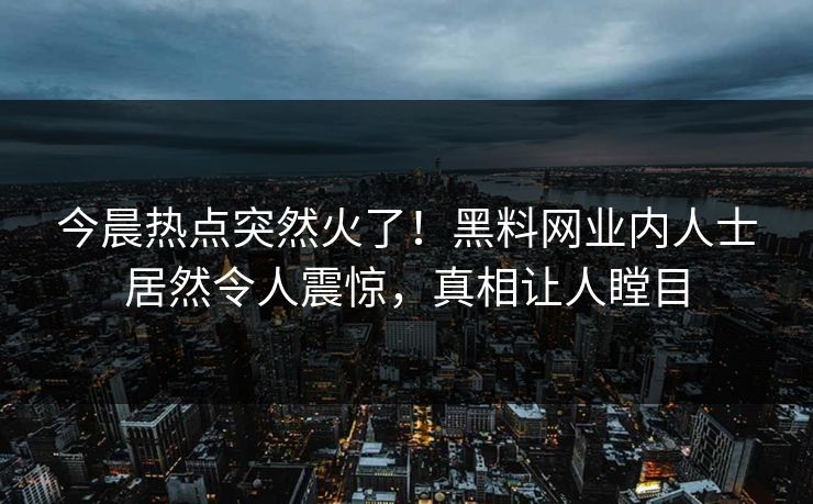 今晨热点突然火了！黑料网业内人士居然令人震惊，真相让人瞠目  第1张