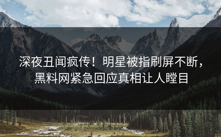 深夜丑闻疯传！明星被指刷屏不断，黑料网紧急回应真相让人瞠目  第1张