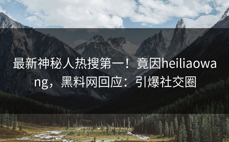 最新神秘人热搜第一！竟因heiliaowang，黑料网回应：引爆社交圈  第1张