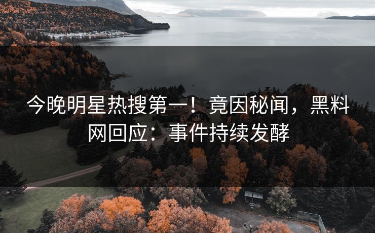 今晚明星热搜第一！竟因秘闻，黑料网回应：事件持续发酵  第1张