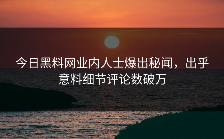 今日黑料网业内人士爆出秘闻，出乎意料细节评论数破万