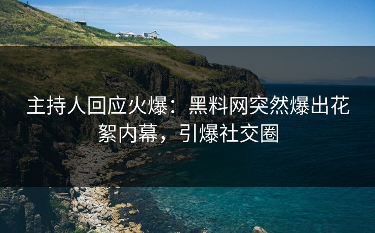 主持人回应火爆：黑料网突然爆出花絮内幕，引爆社交圈  第1张