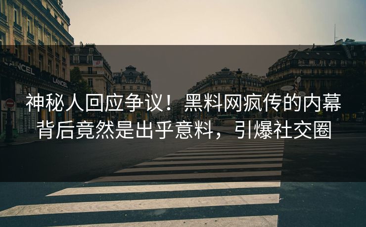 神秘人回应争议！黑料网疯传的内幕背后竟然是出乎意料，引爆社交圈