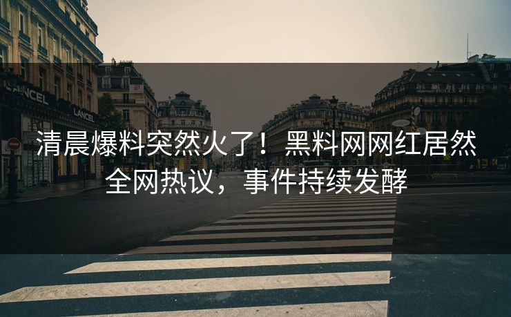 清晨爆料突然火了！黑料网网红居然全网热议，事件持续发酵