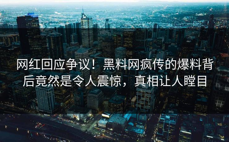 网红回应争议！黑料网疯传的爆料背后竟然是令人震惊，真相让人瞠目  第1张