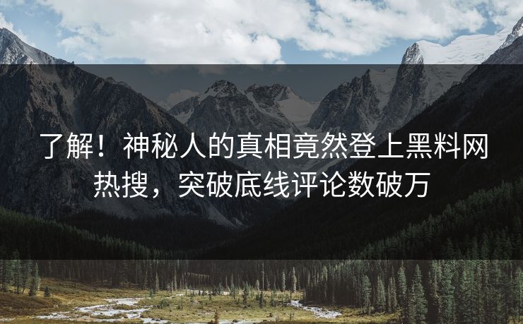 了解！神秘人的真相竟然登上黑料网热搜，突破底线评论数破万  第1张