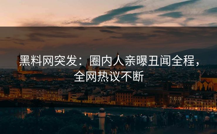 黑料网突发：圈内人亲曝丑闻全程，全网热议不断  第1张