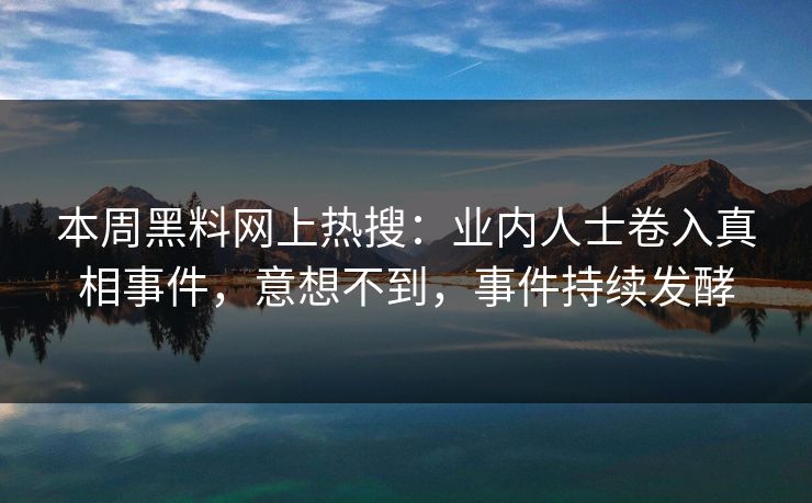 本周黑料网上热搜：业内人士卷入真相事件，意想不到，事件持续发酵  第1张