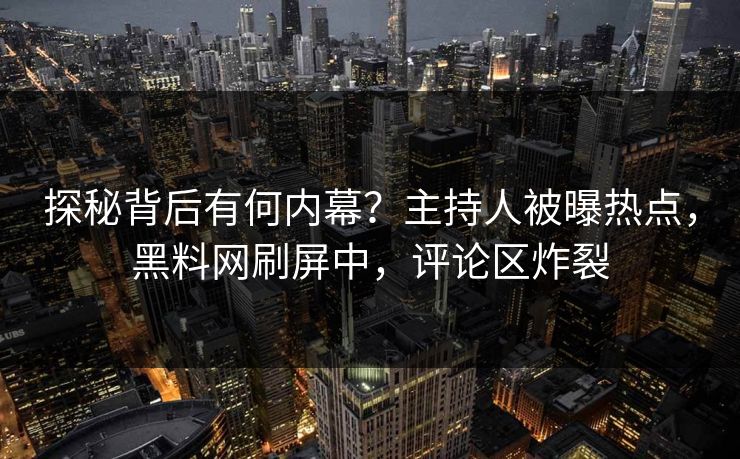 探秘背后有何内幕？主持人被曝热点，黑料网刷屏中，评论区炸裂