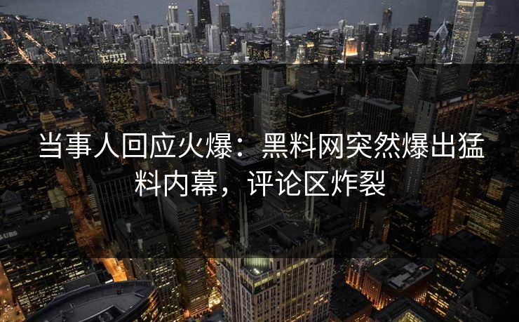 当事人回应火爆：黑料网突然爆出猛料内幕，评论区炸裂  第1张