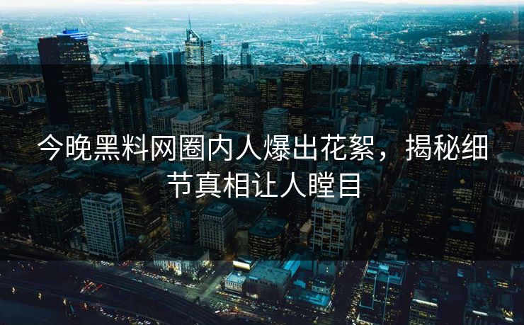 今晚黑料网圈内人爆出花絮，揭秘细节真相让人瞠目  第1张