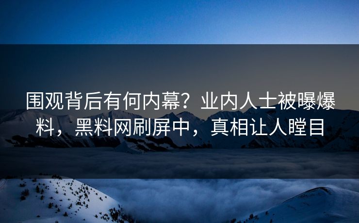 围观背后有何内幕？业内人士被曝爆料，黑料网刷屏中，真相让人瞠目  第1张