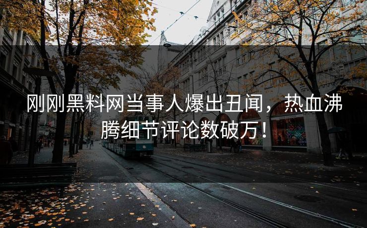 刚刚黑料网当事人爆出丑闻，热血沸腾细节评论数破万！  第1张