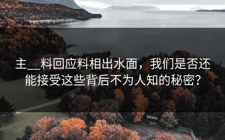 主__料回应料相出水面，我们是否还能接受这些背后不为人知的秘密？  第1张