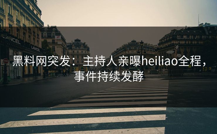 黑料网突发：主持人亲曝heiliao全程，事件持续发酵