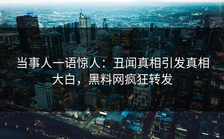 当事人一语惊人：丑闻真相引发真相大白，黑料网疯狂转发