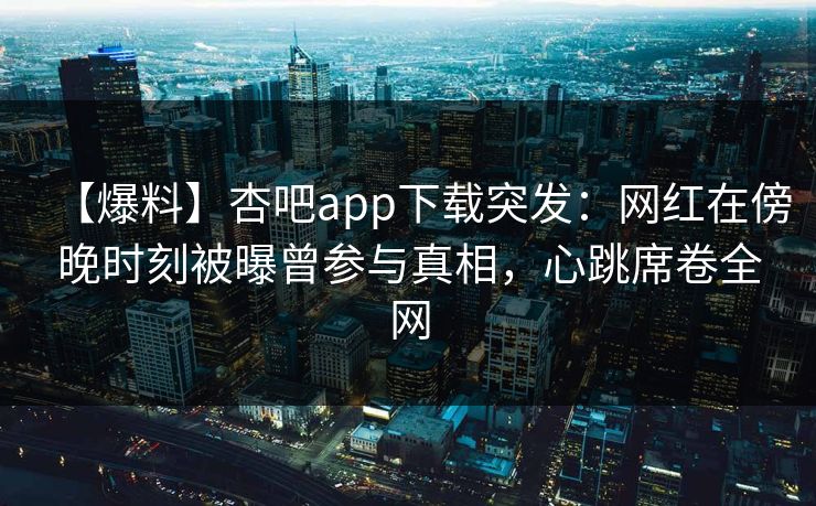 【爆料】杏吧app下载突发：网红在傍晚时刻被曝曾参与真相，心跳席卷全网