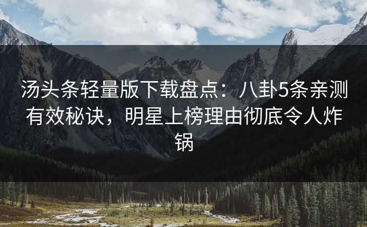 汤头条轻量版下载盘点：八卦5条亲测有效秘诀，明星上榜理由彻底令人炸锅