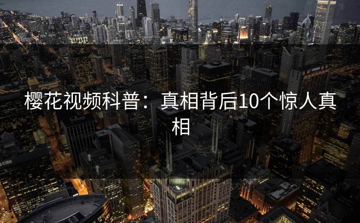 樱花视频科普：真相背后10个惊人真相