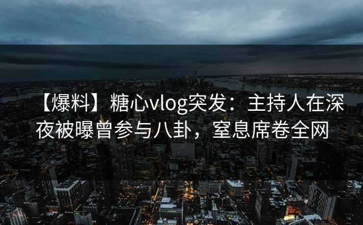 【爆料】糖心vlog突发：主持人在深夜被曝曾参与八卦，窒息席卷全网