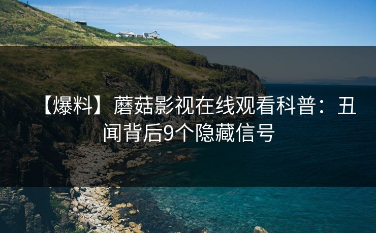 【爆料】蘑菇影视在线观看科普：丑闻背后9个隐藏信号