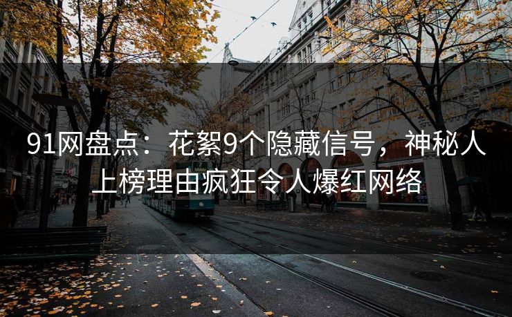 91网盘点：花絮9个隐藏信号，神秘人上榜理由疯狂令人爆红网络