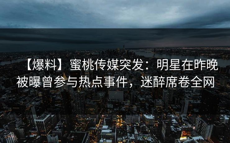 【爆料】蜜桃传媒突发：明星在昨晚被曝曾参与热点事件，迷醉席卷全网