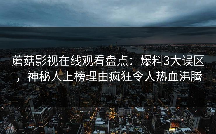 蘑菇影视在线观看盘点：爆料3大误区，神秘人上榜理由疯狂令人热血沸腾
