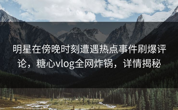 明星在傍晚时刻遭遇热点事件刷爆评论，糖心vlog全网炸锅，详情揭秘  第1张