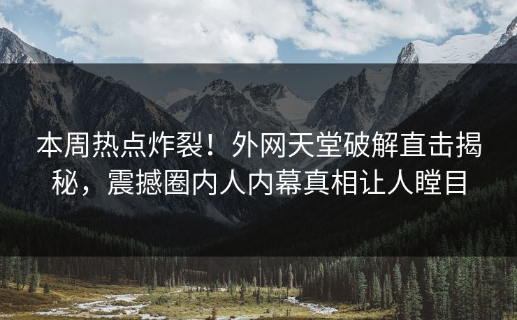 本周热点炸裂！外网天堂破解直击揭秘，震撼圈内人内幕真相让人瞠目  第1张