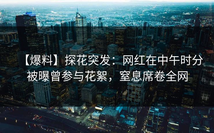 【爆料】探花突发：网红在中午时分被曝曾参与花絮，窒息席卷全网  第1张