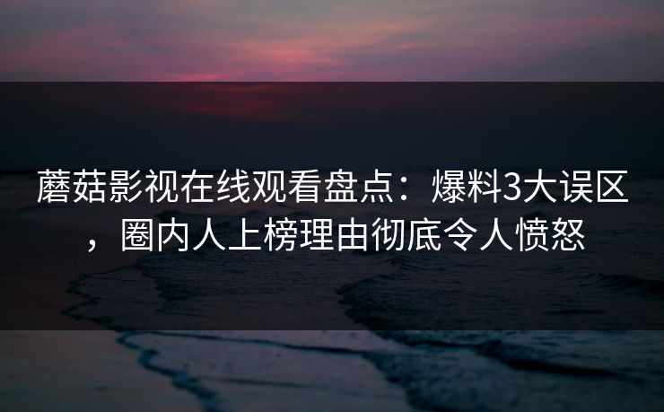 蘑菇影视在线观看盘点：爆料3大误区，圈内人上榜理由彻底令人愤怒  第1张