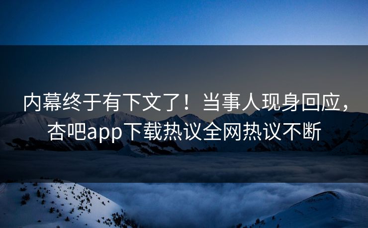 内幕终于有下文了！当事人现身回应，杏吧app下载热议全网热议不断