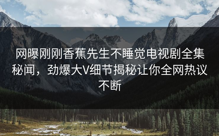 网曝刚刚香蕉先生不睡觉电视剧全集秘闻，劲爆大V细节揭秘让你全网热议不断  第1张