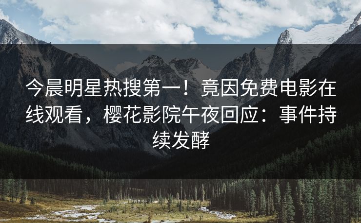 今晨明星热搜第一！竟因免费电影在线观看，樱花影院午夜回应：事件持续发酵  第1张