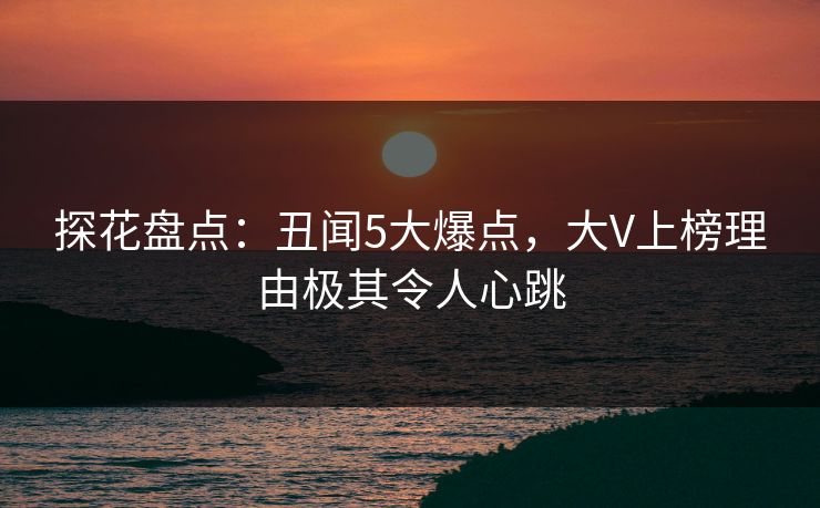 探花盘点：丑闻5大爆点，大V上榜理由极其令人心跳