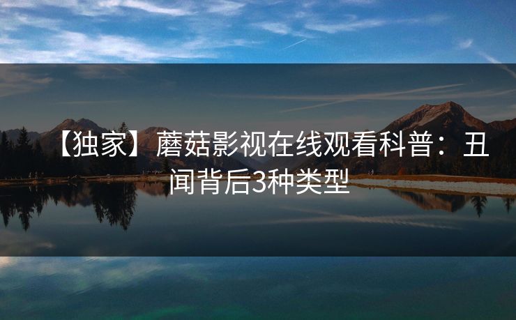 【独家】蘑菇影视在线观看科普：丑闻背后3种类型