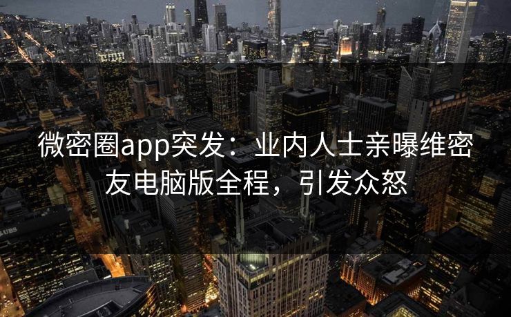 微密圈app突发：业内人士亲曝维密友电脑版全程，引发众怒
