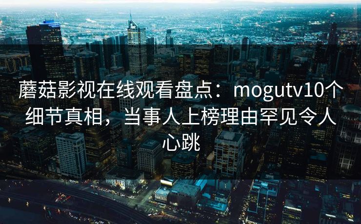 蘑菇影视在线观看盘点：mogutv10个细节真相，当事人上榜理由罕见令人心跳