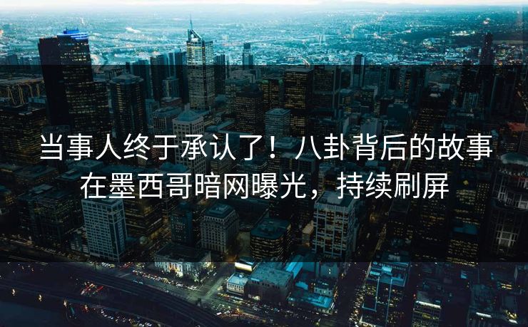 当事人终于承认了！八卦背后的故事在墨西哥暗网曝光，持续刷屏