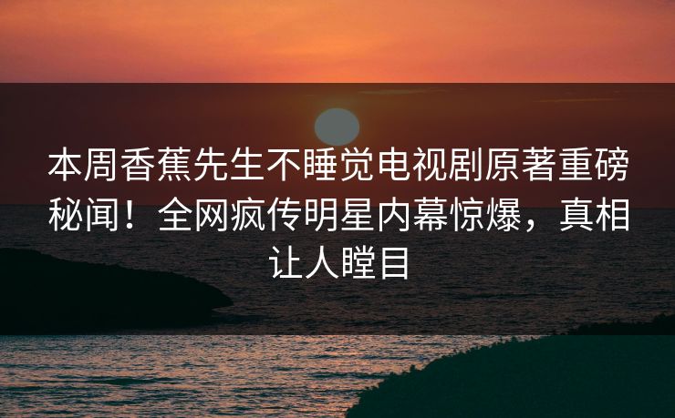 本周香蕉先生不睡觉电视剧原著重磅秘闻！全网疯传明星内幕惊爆，真相让人瞠目