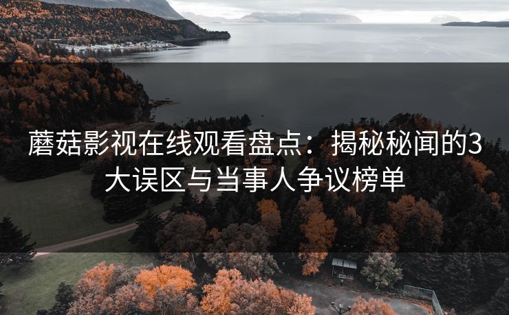 蘑菇影视在线观看盘点：揭秘秘闻的3大误区与当事人争议榜单