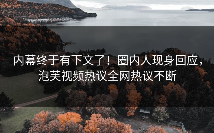 内幕终于有下文了！圈内人现身回应，泡芙视频热议全网热议不断