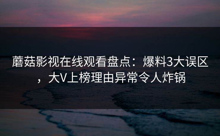 蘑菇影视在线观看盘点：爆料3大误区，大V上榜理由异常令人炸锅