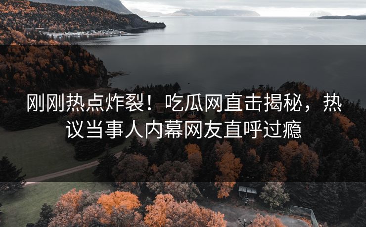 刚刚热点炸裂！吃瓜网直击揭秘，热议当事人内幕网友直呼过瘾