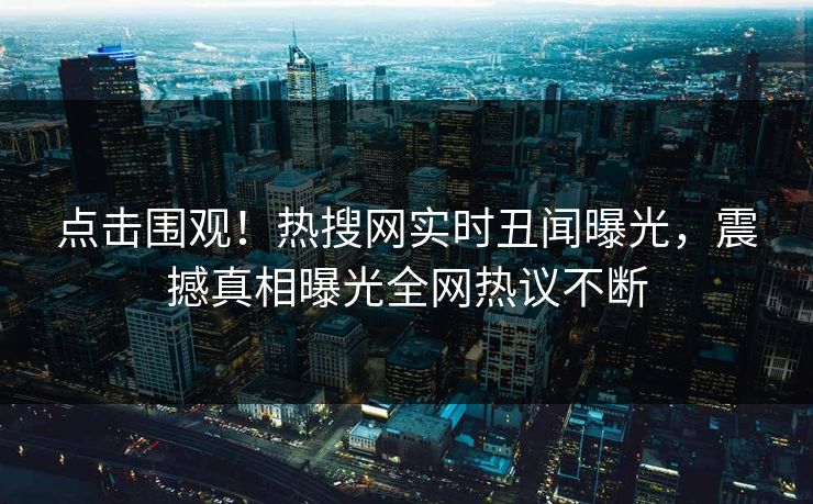 点击围观！热搜网实时丑闻曝光，震撼真相曝光全网热议不断