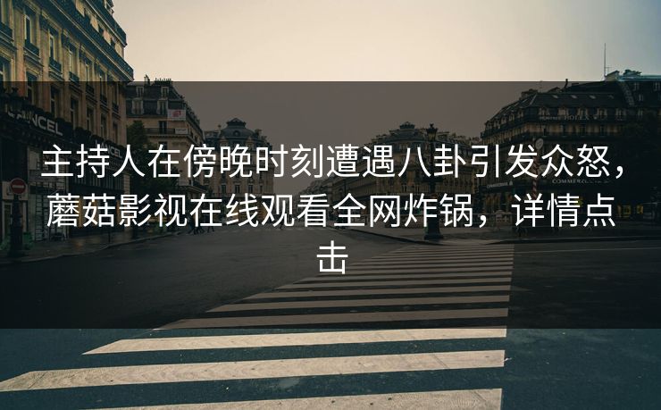 主持人在傍晚时刻遭遇八卦引发众怒，蘑菇影视在线观看全网炸锅，详情点击